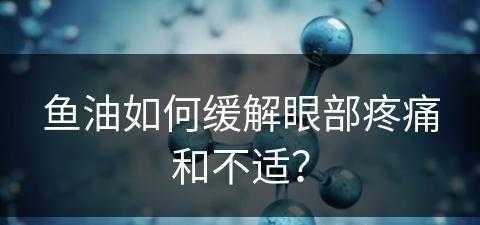 鱼油如何缓解眼部疼痛和不适？